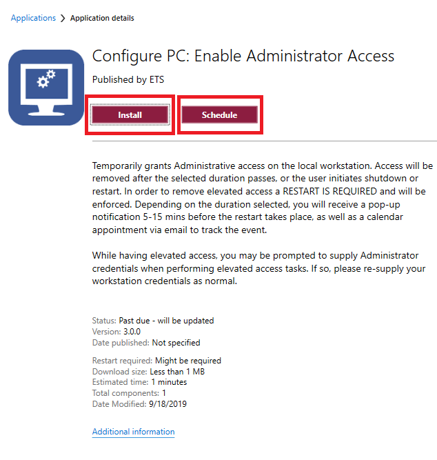 This is a screenshot, at the top the text reads "Applications > Application details". Below that is an icon of a computer with gears on the screen titled "Configure PC: Enable Administrator Access" with the buttons "Install" and "Schedule" below. The buttons are highlighted with red squares around them. Text under reads "Temporarily grants Administrative access on the local workstation. Access will be removed after the selected duration passes, or the user initiates shutdown or restart. In order to remove elevated access a RESTART IS REQUIRED and will be enforced. Depending on the duration selected, you will receive a pop-up notification 5-15 mins before the restart takes place, as well as a calendar appointment via email to track the event. 
While having elevated access, you may be prompted to supply Administrator credentials when performing elevated access tasks. If so, please re-supply you workstation credentials as normal." 