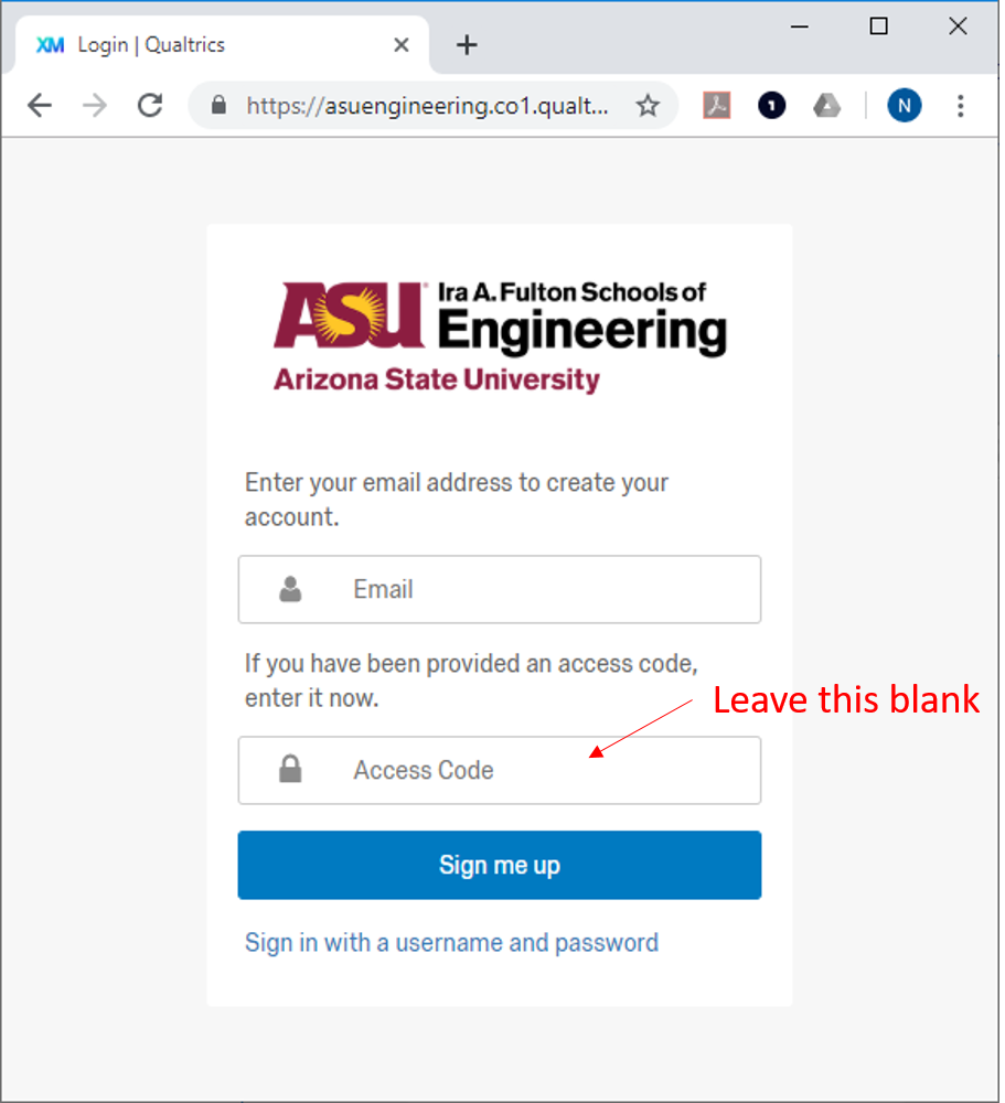 A screenshot of the ASU engineering qualtrics login page. In the image there is an ASU Ira. A. Fulton Schools of Engineering logo. Underneath is a field to enter your username, above this reads, "Enter your email address to create your account.". Below the field to enter your username is a field to enter your access code, above which reads, "If you have been provided an access code, enter it now.". There is a red arrow pointing to this accompanied by red text that reads, "Leave this blank". Below the two fields is a button labeled "Sign me up". Under the button is a link labeled: Sign in with a username and password.